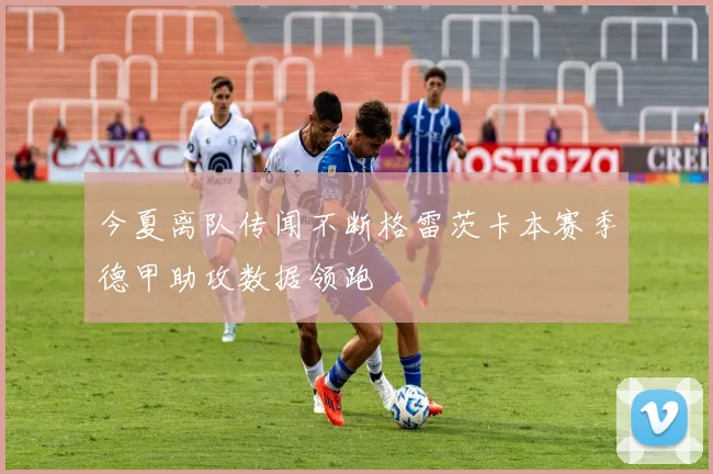今夏离队传闻不断格雷茨卡本赛季德甲助攻数据领跑