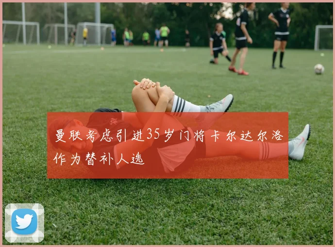 曼联考虑引进35岁门将卡尔达尔洛作为替补人选