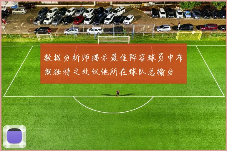数据分析师揭示最佳阵容球员中布朗独特之处仅他所在球队总输分