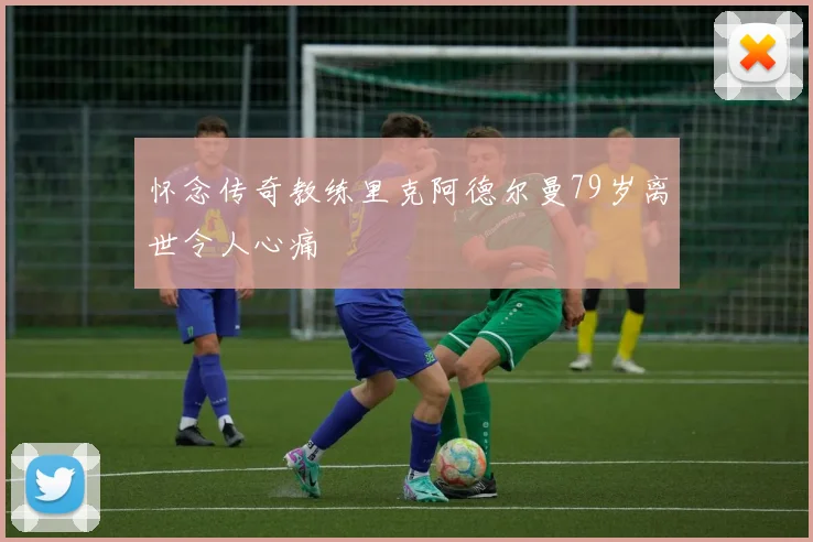 怀念传奇教练里克阿德尔曼79岁离世令人心痛