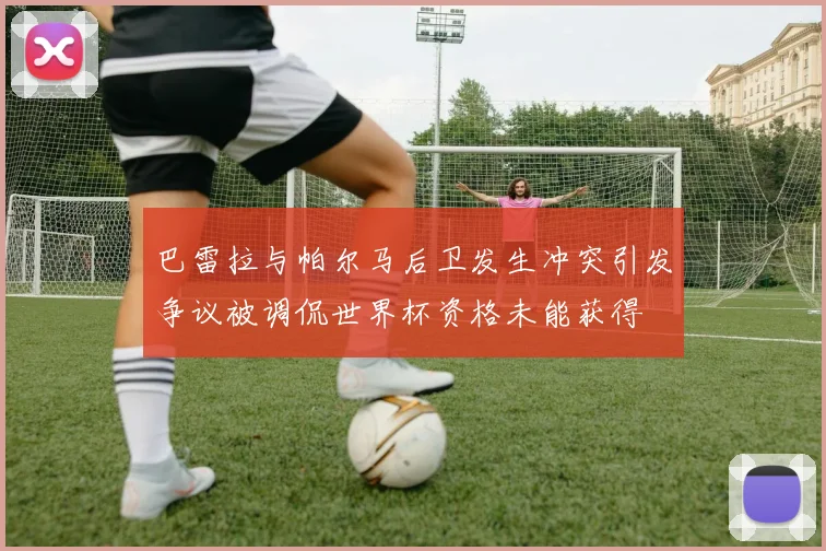 巴雷拉与帕尔马后卫发生冲突引发争议被调侃世界杯资格未能获得