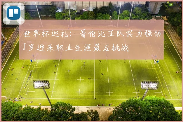 世界杯巡礼：哥伦比亚队实力强劲J罗迎来职业生涯最后挑战