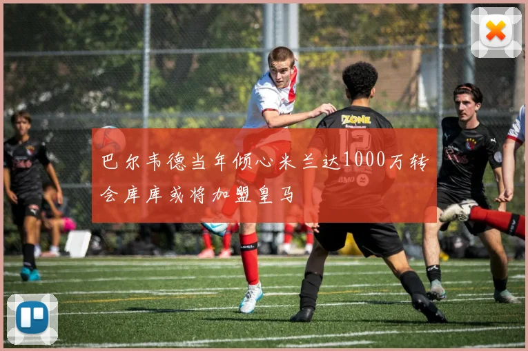 巴尔韦德当年倾心米兰达1000万转会库库或将加盟皇马