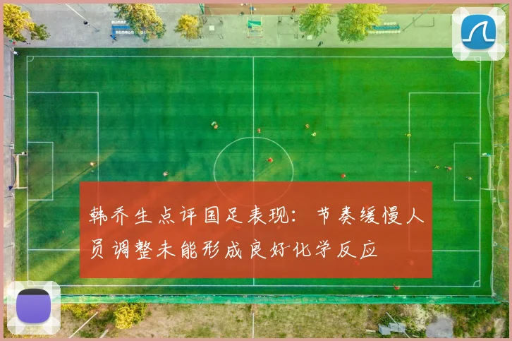 韩乔生点评国足表现：节奏缓慢人员调整未能形成良好化学反应