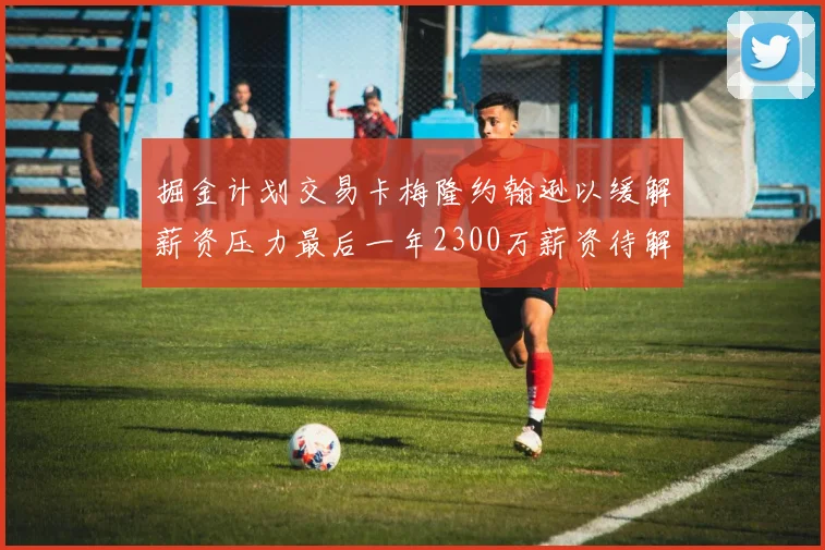 掘金计划交易卡梅隆约翰逊以缓解薪资压力最后一年2300万薪资待解