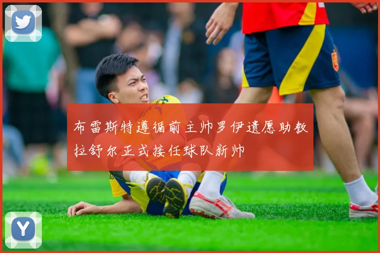 布雷斯特遵循前主帅罗伊遗愿助教拉舒尔正式接任球队新帅