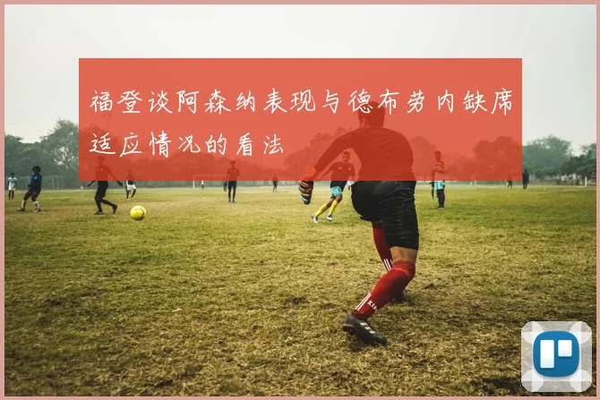福登谈阿森纳表现与德布劳内缺席适应情况的看法