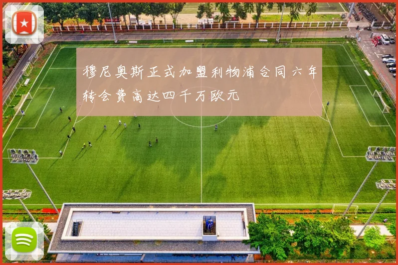 穆尼奥斯正式加盟利物浦合同六年转会费高达四千万欧元