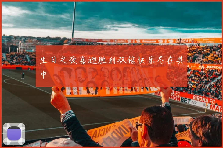生日之夜喜迎胜利双倍快乐尽在其中