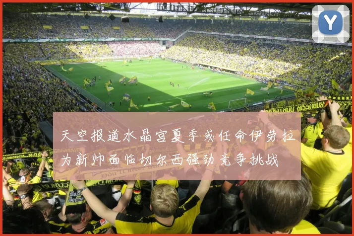 天空报道水晶宫夏季或任命伊劳拉为新帅面临切尔西强劲竞争挑战