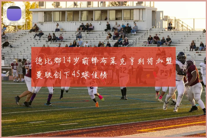 德比郡14岁前锋布莱克亨利将加盟曼联创下45球佳绩