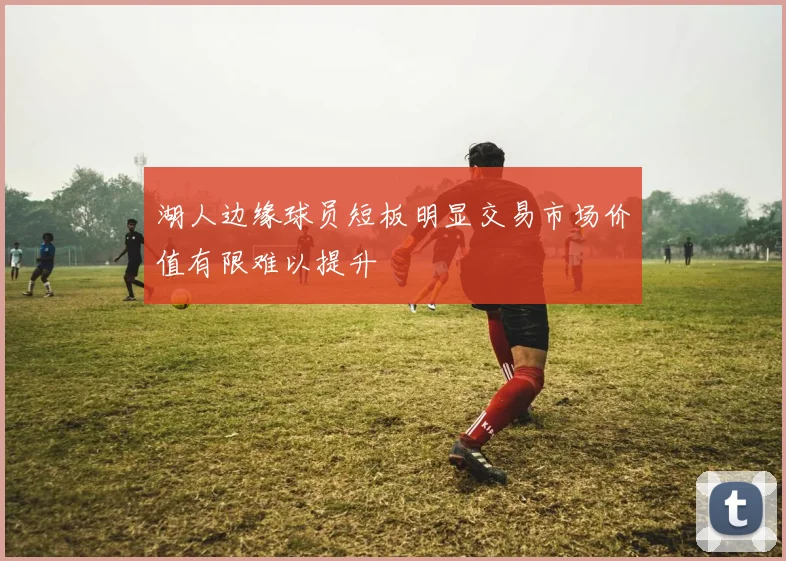 湖人边缘球员短板明显交易市场价值有限难以提升