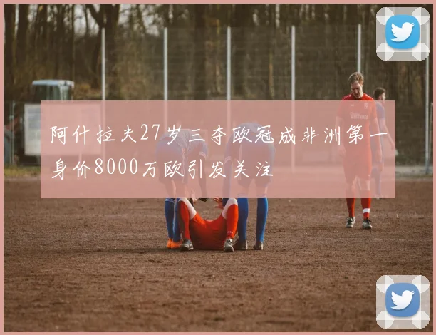 阿什拉夫27岁三夺欧冠成非洲第一身价8000万欧引发关注