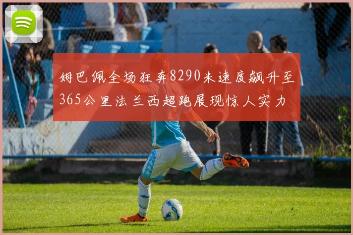 姆巴佩全场狂奔8290米速度飙升至365公里法兰西超跑展现惊人实力