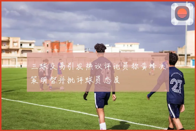 三球交易引发热议评论员称黄蜂决策明智并批评球员态度