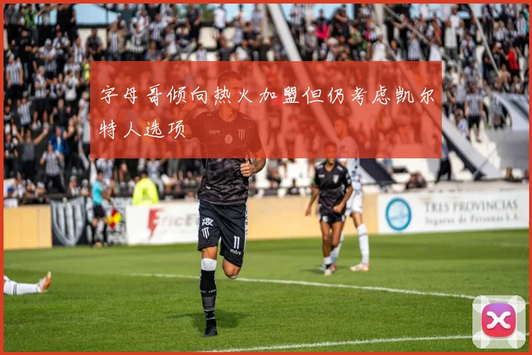 字母哥倾向热火加盟但仍考虑凯尔特人选项