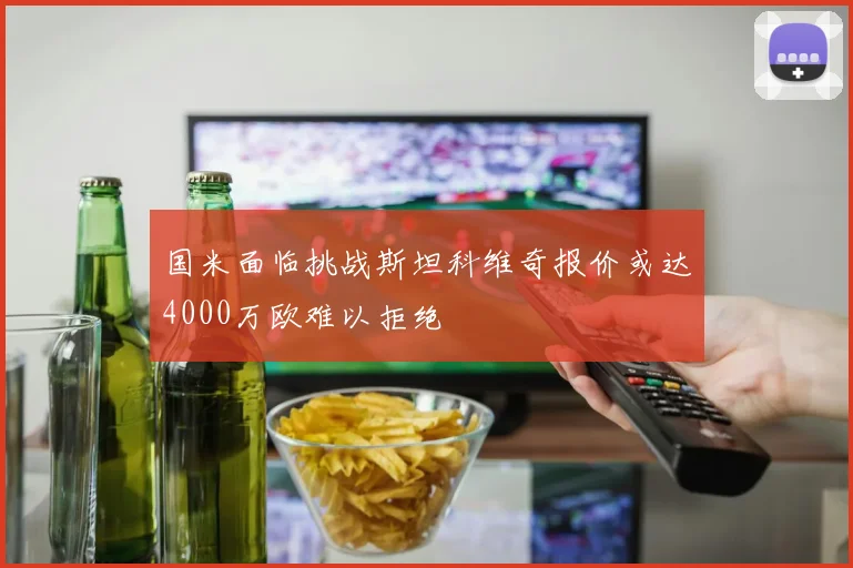 国米面临挑战斯坦科维奇报价或达4000万欧难以拒绝