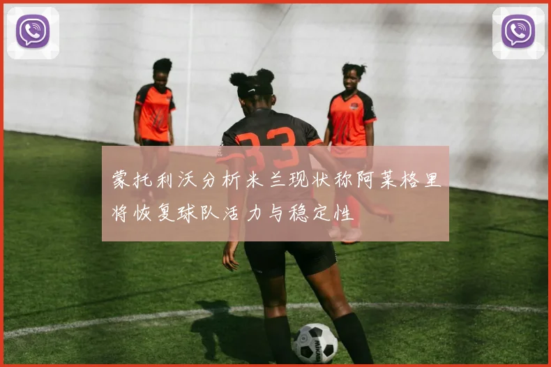 蒙托利沃分析米兰现状称阿莱格里将恢复球队活力与稳定性