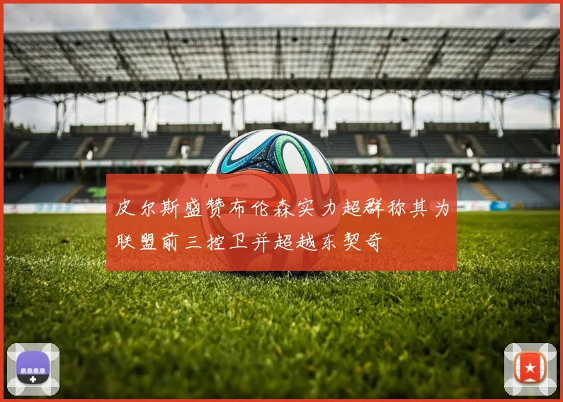 皮尔斯盛赞布伦森实力超群称其为联盟前三控卫并超越东契奇