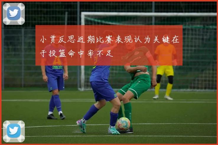 小贾反思近期比赛表现认为关键在于投篮命中率不足