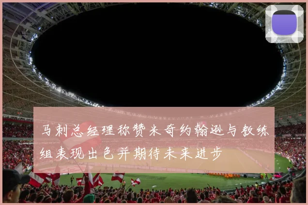马刺总经理称赞米奇约翰逊与教练组表现出色并期待未来进步