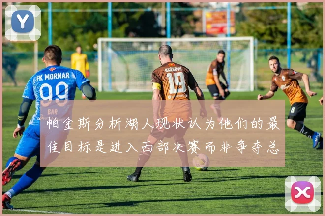 帕金斯分析湖人现状认为他们的最佳目标是进入西部决赛而非争夺总冠军