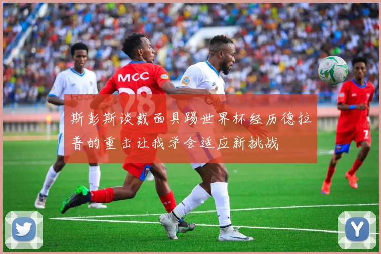 斯彭斯谈戴面具踢世界杯经历德拉普的重击让我学会适应新挑战