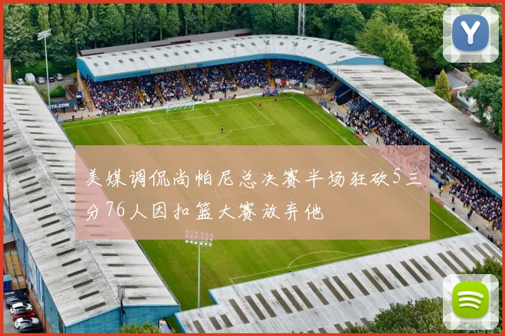 美媒调侃尚帕尼总决赛半场狂砍5三分76人因扣篮大赛放弃他