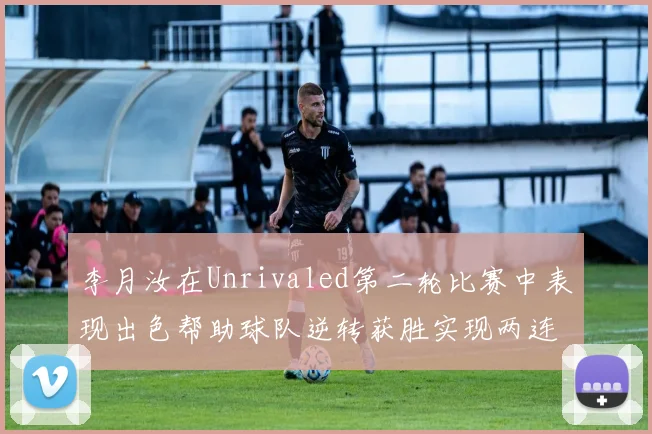李月汝在Unrivaled第二轮比赛中表现出色帮助球队逆转获胜实现两连胜